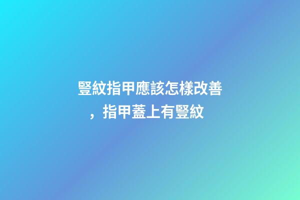 豎紋指甲應該怎樣改善，指甲蓋上有豎紋